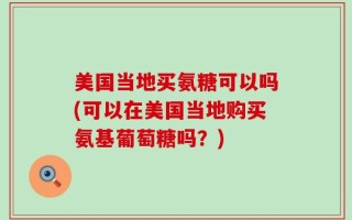 美国当地买氨糖可以吗(可以在美国当地购买氨基葡萄糖吗？)