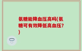 氨糖能降血压高吗(氨糖可有效降低高血压？)