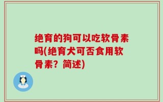 绝育的狗可以吃软骨素吗(绝育犬可否食用软骨素？简述)