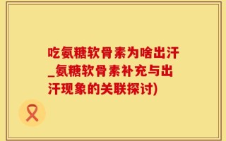 吃氨糖软骨素为啥出汗_氨糖软骨素补充与出汗现象的关联探讨)