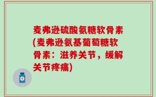 麦弗逊硫酸氨糖软骨素(麦弗逊氨基葡萄糖软骨素：滋养关节，缓解关节疼痛)