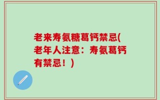 老来寿氨糖葛钙禁忌(老年人注意：寿氨葛钙有禁忌！)