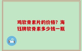 鸡软骨素片的价格？海钰牌软骨素多少钱一瓶