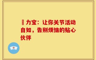 傦力宝：让你关节活动自如，告别烦恼的贴心伙伴