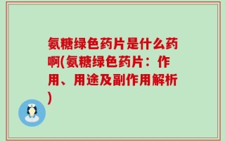 氨糖绿色药片是什么药啊(氨糖绿色药片：作用、用途及副作用解析)