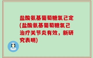盐酸氨基葡萄糖氯己定(盐酸氨基葡萄糖氯己治疗关节炎有效，新研究表明)