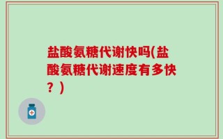 盐酸氨糖代谢快吗(盐酸氨糖代谢速度有多快？)