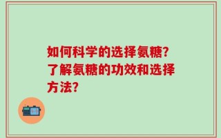 如何科学的选择氨糖？了解氨糖的功效和选择方法？