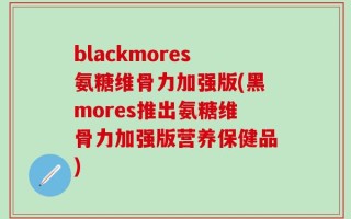 blackmores氨糖维骨力加强版(黑mores推出氨糖维骨力加强版营养保健品)