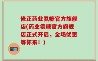 修正药业氨糖官方旗舰店(药业氨糖官方旗舰店正式开启，全场优惠等你来！)