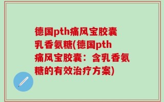 德国pth痛风宝胶囊乳香氨糖(德国pth痛风宝胶囊：含乳香氨糖的有效治疗方案)