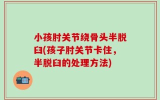 小孩肘关节绕骨头半脱臼(孩子肘关节卡住，半脱臼的处理方法)