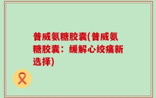 普威氨糖胶囊(普威氨糖胶囊：缓解心绞痛新选择)