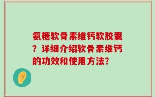 氨糖软骨素维钙软胶囊？详细介绍软骨素维钙的功效和使用方法？