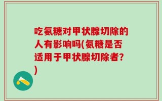 吃氨糖对甲状腺切除的人有影响吗(氨糖是否适用于甲状腺切除者？)