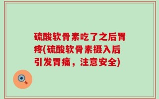 硫酸软骨素吃了之后胃疼(硫酸软骨素摄入后引发胃痛，注意安全)