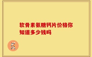软骨素氨糖钙片价格你知道多少钱吗