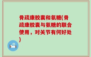 骨疏康胶囊和氨糖(骨疏康胶囊与氨糖的联合使用，对关节有何好处)