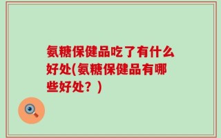 氨糖保健品吃了有什么好处(氨糖保健品有哪些好处？)