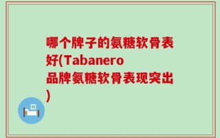 哪个牌子的氨糖软骨表好(Tabanero品牌氨糖软骨表现突出)