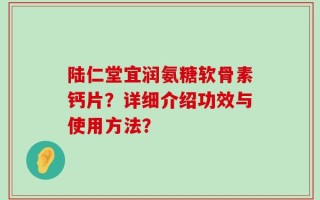 陆仁堂宜润氨糖软骨素钙片？详细介绍功效与使用方法？
