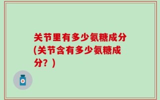 关节里有多少氨糖成分(关节含有多少氨糖成分？)