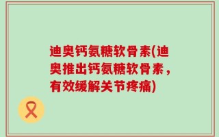 迪奥钙氨糖软骨素(迪奥推出钙氨糖软骨素，有效缓解关节疼痛)