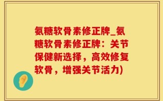 氨糖软骨素修正牌_氨糖软骨素修正牌：关节保健新选择，高效修复软骨，增强关节活力)