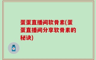 蛋蛋直播间软骨素(蛋蛋直播间分享软骨素的秘诀)