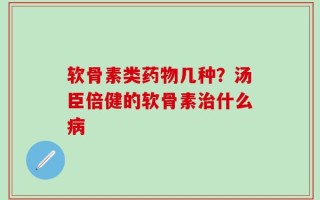 软骨素类药物几种？汤臣倍健的软骨素治什么病