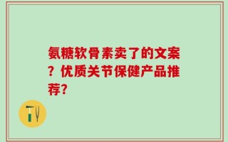 氨糖软骨素卖了的文案？优质关节保健产品推荐？