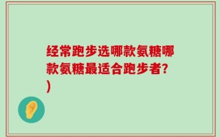 经常跑步选哪款氨糖哪款氨糖最适合跑步者？)