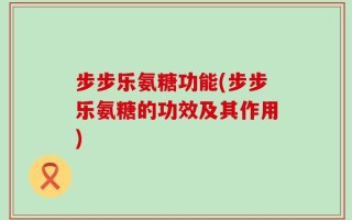 步步乐氨糖功能(步步乐氨糖的功效及其作用)