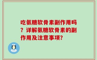 吃氨糖软骨素副作用吗？详解氨糖软骨素的副作用及注意事项？