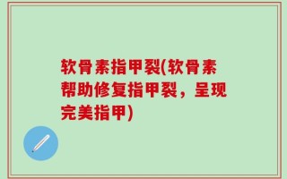 软骨素指甲裂(软骨素帮助修复指甲裂，呈现完美指甲)