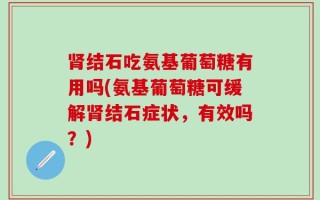 肾结石吃氨基葡萄糖有用吗(氨基葡萄糖可缓解肾结石症状，有效吗？)