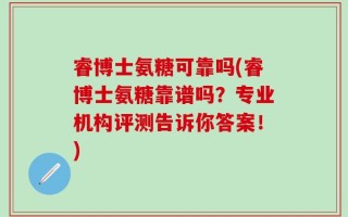 睿博士氨糖可靠吗(睿博士氨糖靠谱吗？专业机构评测告诉你答案！)