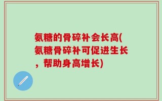 氨糖的骨碎补会长高(氨糖骨碎补可促进生长，帮助身高增长)