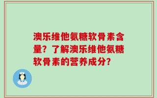 澳乐维他氨糖软骨素含量？了解澳乐维他氨糖软骨素的营养成分？