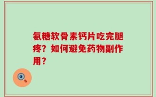 氨糖软骨素钙片吃完腿疼？如何避免药物副作用？
