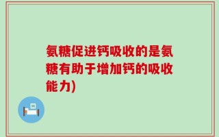 氨糖促进钙吸收的是氨糖有助于增加钙的吸收能力)