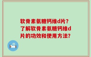 软骨素氨糖钙维d片？了解软骨素氨糖钙维d片的功效和使用方法？