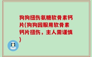 狗狗扭伤氨糖软骨素钙片(狗狗因服用软骨素钙片扭伤，主人需谨慎)