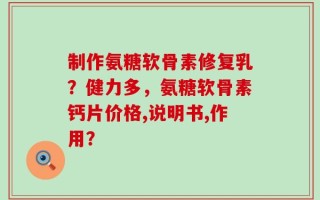 制作氨糖软骨素修复乳？健力多，氨糖软骨素钙片价格,说明书,作用？