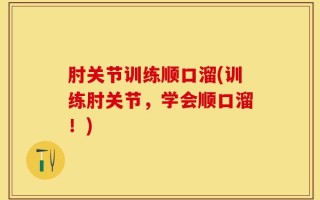 肘关节训练顺口溜(训练肘关节，学会顺口溜！)