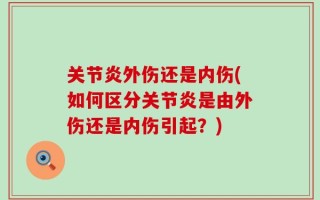关节炎外伤还是内伤(如何区分关节炎是由外伤还是内伤引起？)