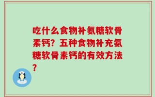 吃什么食物补氨糖软骨素钙？五种食物补充氨糖软骨素钙的有效方法？
