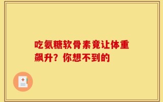 吃氨糖软骨素竟让体重飙升？你想不到的