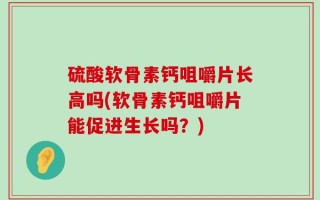 硫酸软骨素钙咀嚼片长高吗(软骨素钙咀嚼片能促进生长吗？)