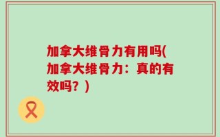 加拿大维骨力有用吗(加拿大维骨力：真的有效吗？)